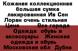 Кожаная коллекционная большая сумка лакированная Ив Сен Лоран очень стильная › Цена ­ 600 - Все города Одежда, обувь и аксессуары » Женская одежда и обувь   . Московская обл.,Дубна г.